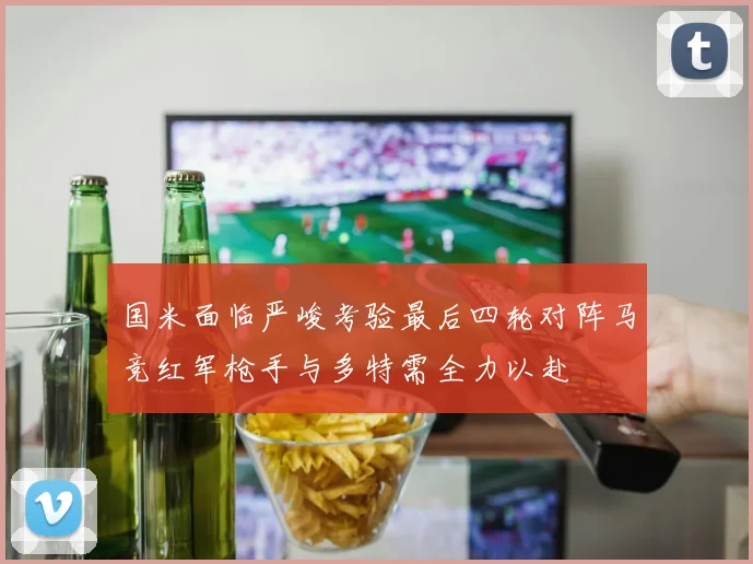 国米面临严峻考验最后四轮对阵马竞红军枪手与多特需全力以赴