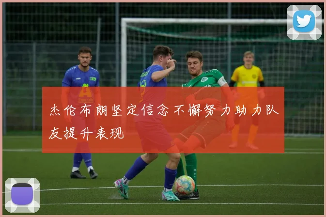 杰伦布朗坚定信念不懈努力助力队友提升表现