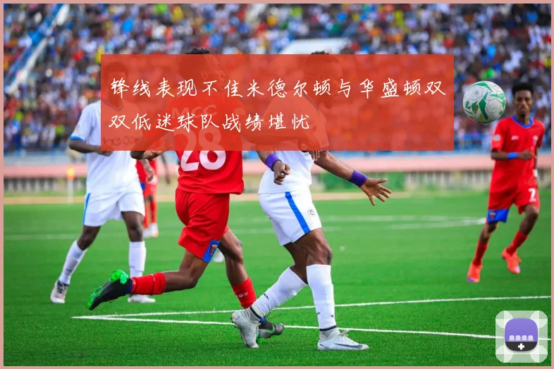 锋线表现不佳米德尔顿与华盛顿双双低迷球队战绩堪忧