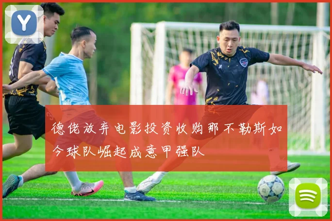 德佬放弃电影投资收购那不勒斯如今球队崛起成意甲强队