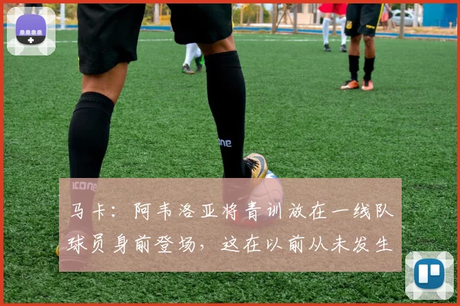 马卡：阿韦洛亚将青训放在一线队球员身前登场，这在以前从未发生