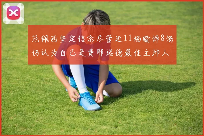 范佩西坚定信念尽管近11场输掉8场仍认为自己是费耶诺德最佳主帅人选