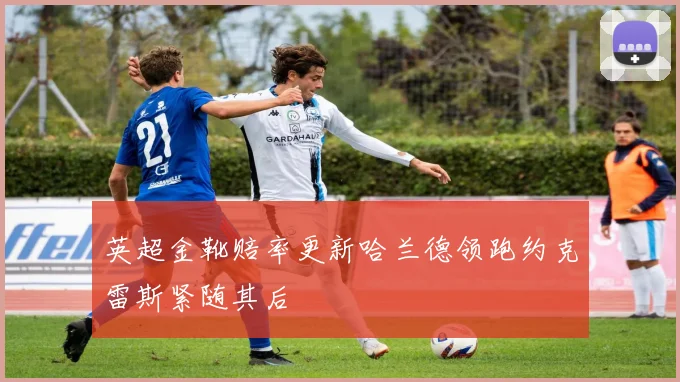 英超金靴赔率更新哈兰德领跑约克雷斯紧随其后