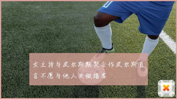 女主持与皮尔斯默契合作皮尔斯直言不愿与他人共做播客