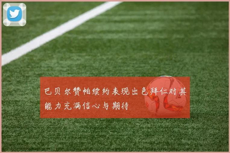 巴贝尔赞帕续约表现出色拜仁对其能力充满信心与期待