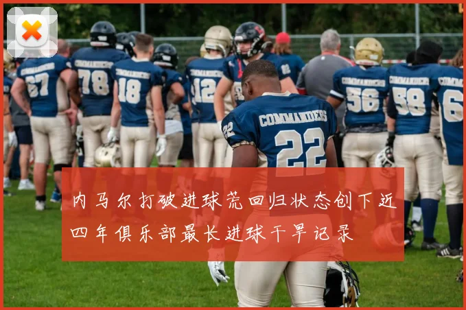 内马尔打破进球荒回归状态创下近四年俱乐部最长进球干旱记录