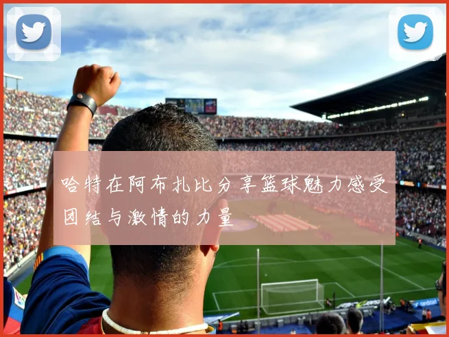 哈特在阿布扎比分享篮球魅力感受团结与激情的力量