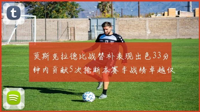 莫斯克拉德比战替补表现出色33分钟内贡献5次抢断本赛季战绩卓越仅1负