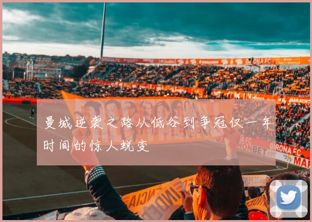 曼城逆袭之路从低谷到争冠仅一年时间的惊人蜕变