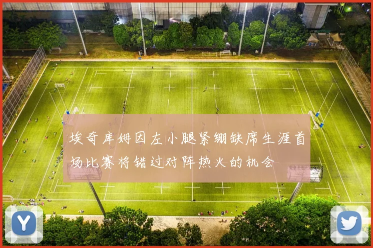 埃奇库姆因左小腿紧绷缺席生涯首场比赛将错过对阵热火的机会