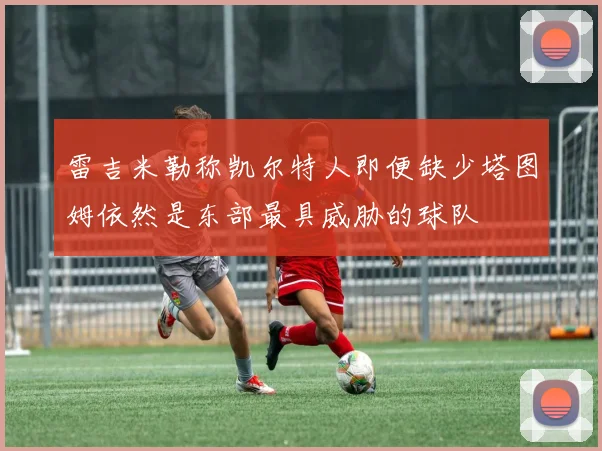 雷吉米勒称凯尔特人即便缺少塔图姆依然是东部最具威胁的球队