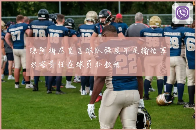琼阿梅尼直言球队强度不足输给塞尔塔责任在球员非教练