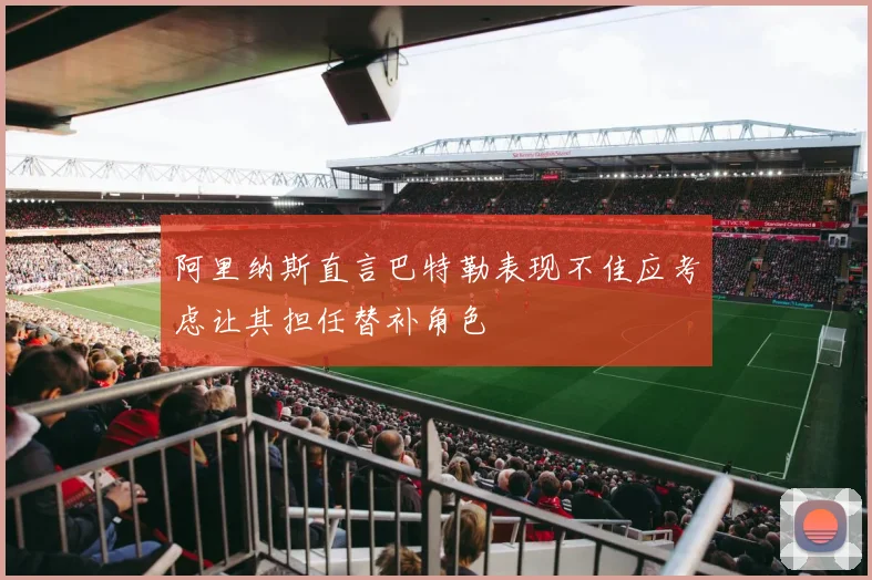 阿里纳斯直言巴特勒表现不佳应考虑让其担任替补角色