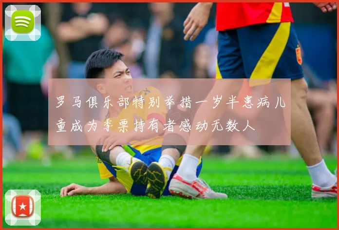 罗马俱乐部特别举措一岁半患病儿童成为季票持有者感动无数人
