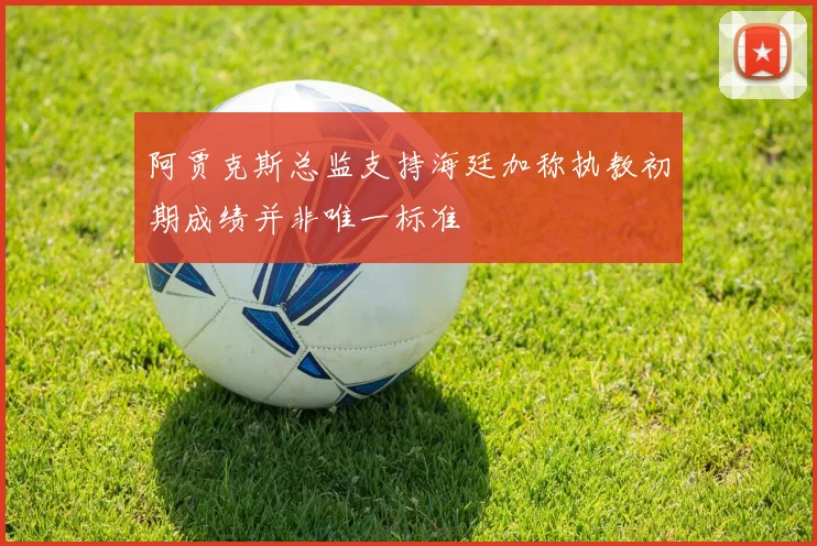 阿贾克斯总监支持海廷加称执教初期成绩并非唯一标准