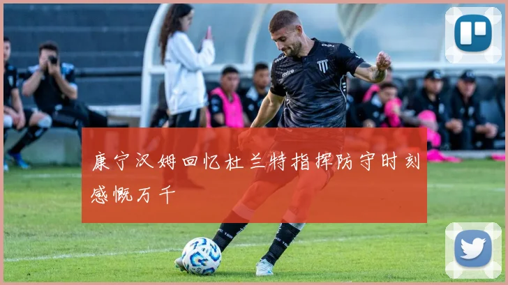 康宁汉姆回忆杜兰特指挥防守时刻感慨万千