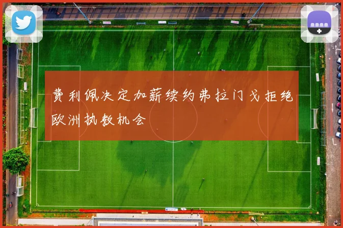 费利佩决定加薪续约弗拉门戈拒绝欧洲执教机会