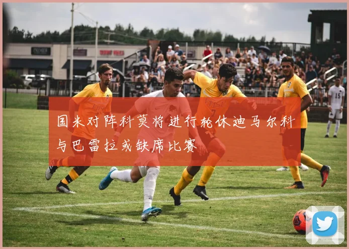 国米对阵科莫将进行轮休迪马尔科与巴雷拉或缺席比赛