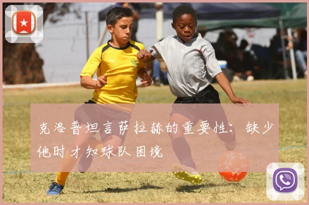 克洛普坦言萨拉赫的重要性：缺少他时才知球队困境