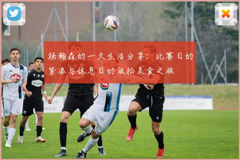 杨瀚森的一天生活分享：比赛日的紧凑与休息日的放松美食之旅