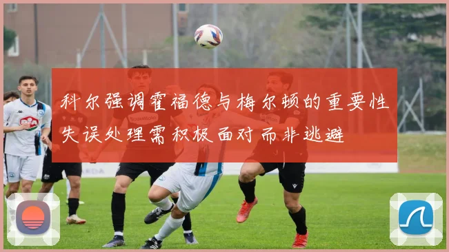 科尔强调霍福德与梅尔顿的重要性失误处理需积极面对而非逃避