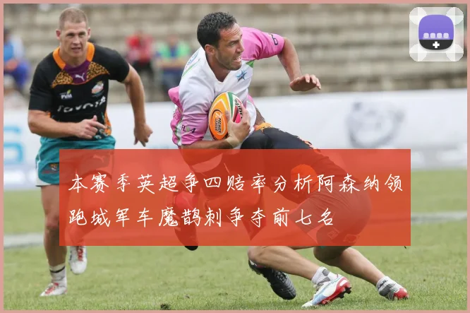 本赛季英超争四赔率分析阿森纳领跑城军车魔鹊刺争夺前七名