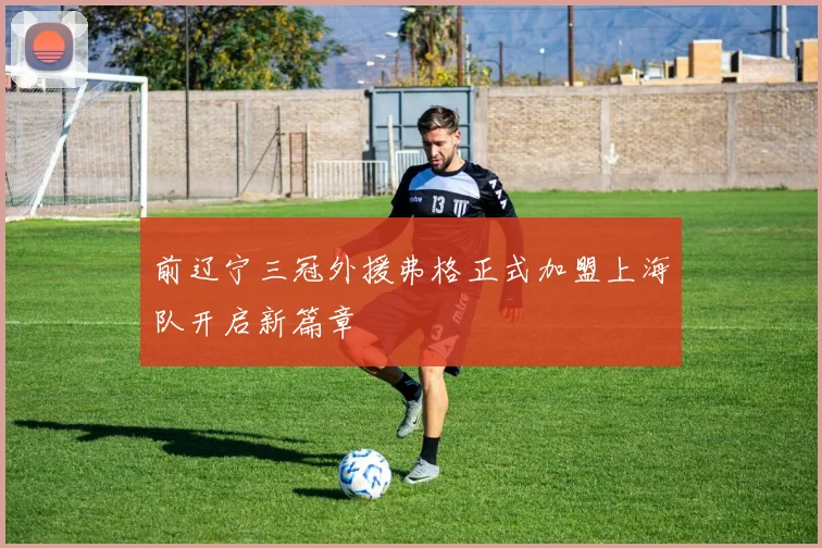 前辽宁三冠外援弗格正式加盟上海队开启新篇章