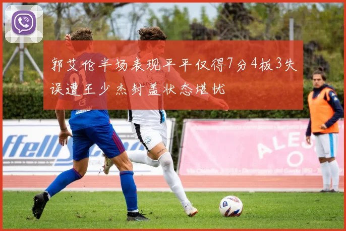 郭艾伦半场表现平平仅得7分4板3失误遭王少杰封盖状态堪忧