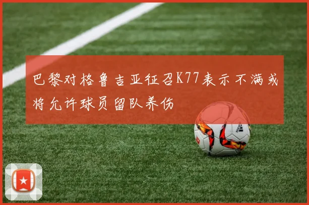 巴黎对格鲁吉亚征召K77表示不满或将允许球员留队养伤