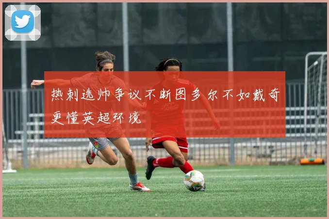 热刺选帅争议不断图多尔不如戴奇更懂英超环境