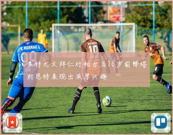 多特尤文拜仁对帕尔马16岁前锋塔利恩特表现出浓厚兴趣