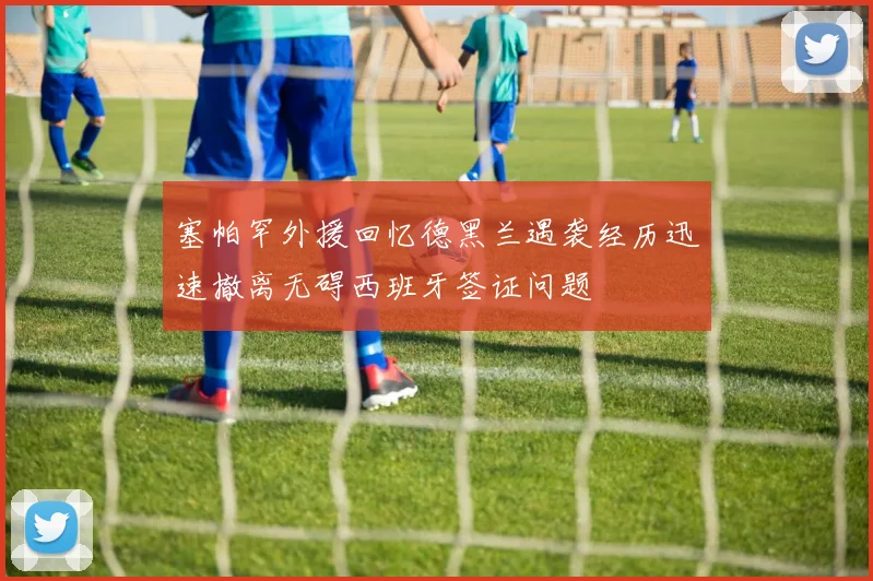 塞帕罕外援回忆德黑兰遇袭经历迅速撤离无碍西班牙签证问题