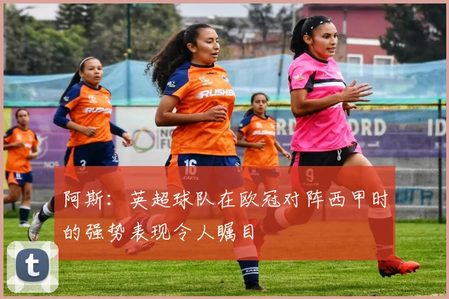 阿斯：英超球队在欧冠对阵西甲时的强势表现令人瞩目