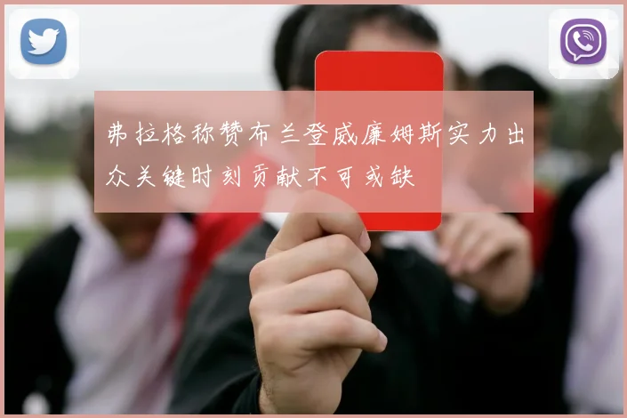 弗拉格称赞布兰登威廉姆斯实力出众关键时刻贡献不可或缺