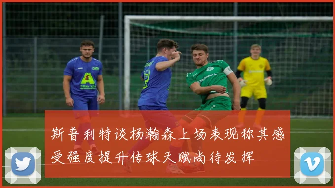 斯普利特谈杨瀚森上场表现称其感受强度提升传球天赋尚待发挥