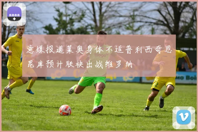 意媒报道莱奥身体不适普利西奇恩昆库预计联袂出战维罗纳