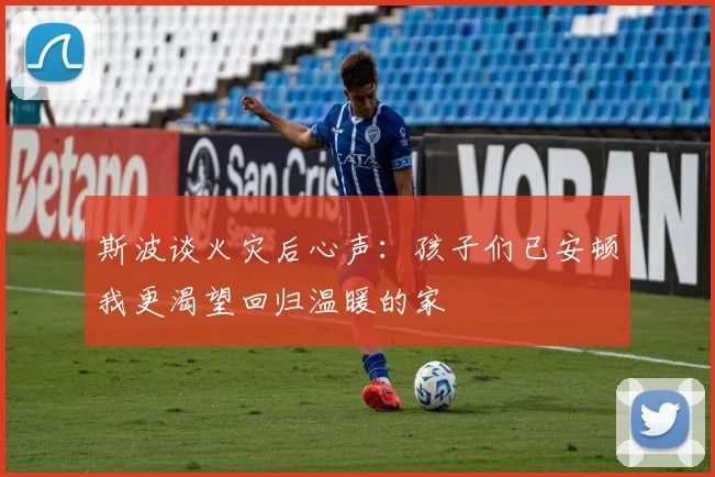 斯波谈火灾后心声：孩子们已安顿我更渴望回归温暖的家