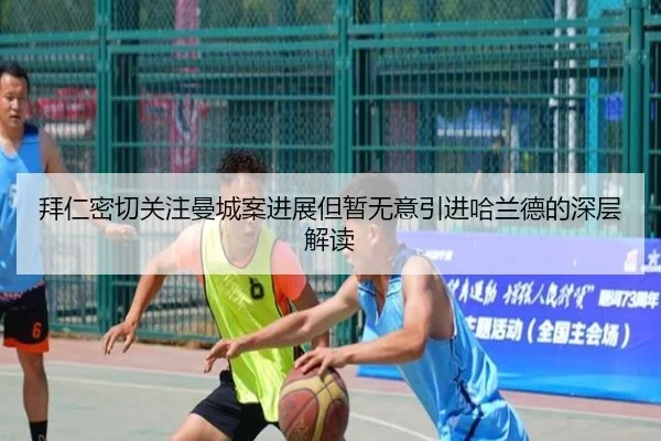 拜仁密切关注曼城案进展但暂无意引进哈兰德的深层解读 | kaiyun